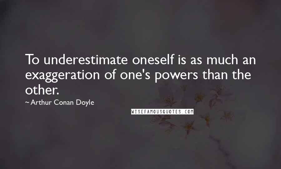 Arthur Conan Doyle Quotes: To underestimate oneself is as much an exaggeration of one's powers than the other.