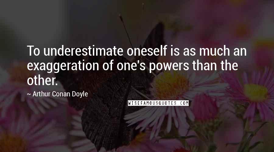 Arthur Conan Doyle Quotes: To underestimate oneself is as much an exaggeration of one's powers than the other.