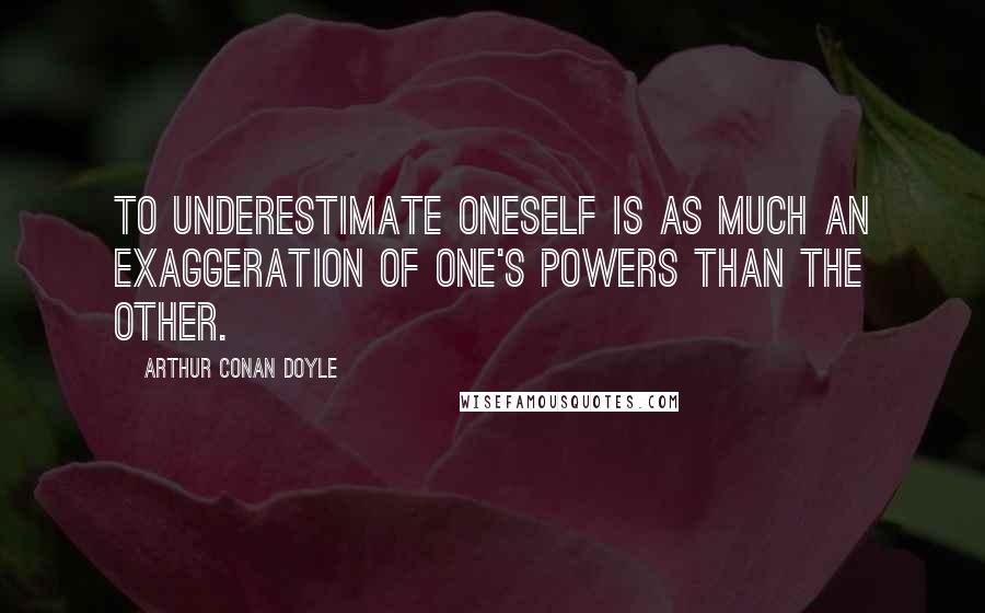 Arthur Conan Doyle Quotes: To underestimate oneself is as much an exaggeration of one's powers than the other.