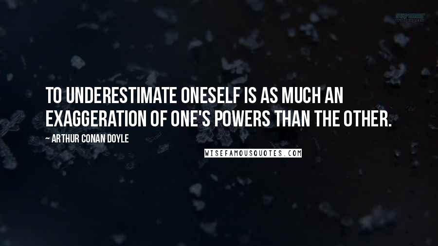 Arthur Conan Doyle Quotes: To underestimate oneself is as much an exaggeration of one's powers than the other.