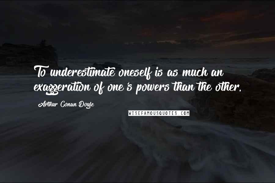 Arthur Conan Doyle Quotes: To underestimate oneself is as much an exaggeration of one's powers than the other.