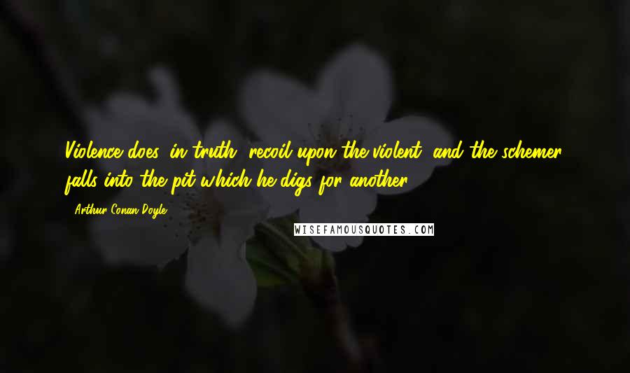 Arthur Conan Doyle Quotes: Violence does, in truth, recoil upon the violent, and the schemer falls into the pit which he digs for another.