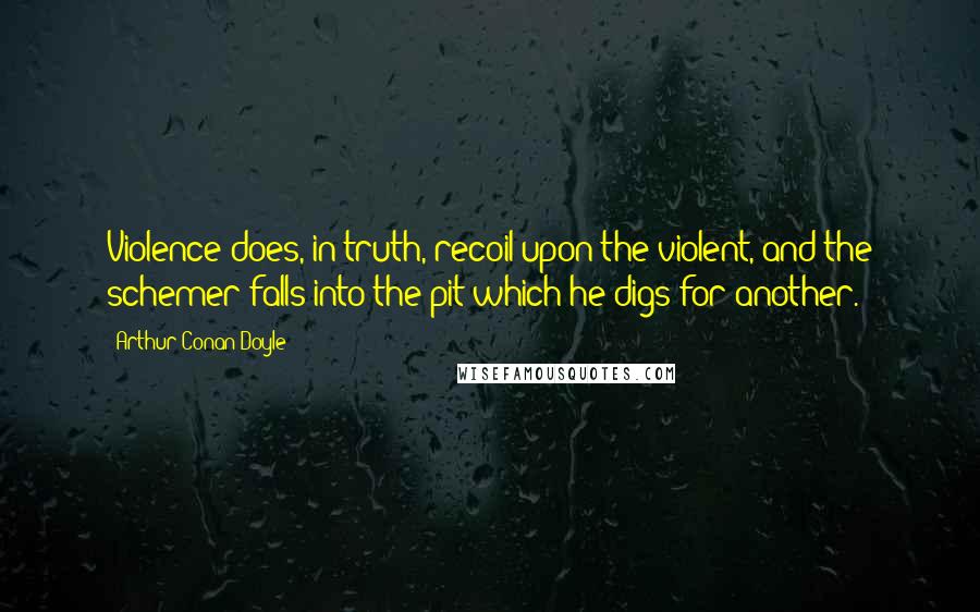 Arthur Conan Doyle Quotes: Violence does, in truth, recoil upon the violent, and the schemer falls into the pit which he digs for another.