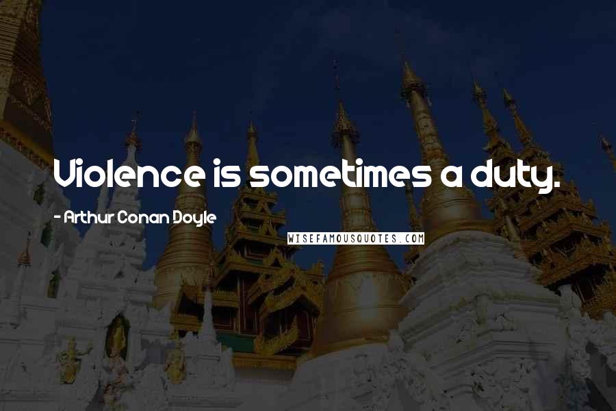 Arthur Conan Doyle Quotes: Violence is sometimes a duty.