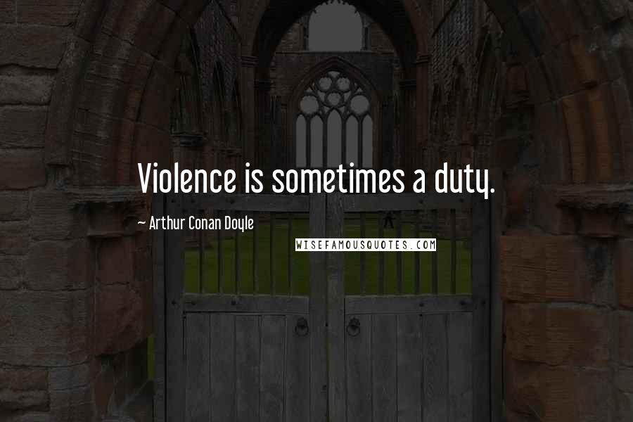 Arthur Conan Doyle Quotes: Violence is sometimes a duty.