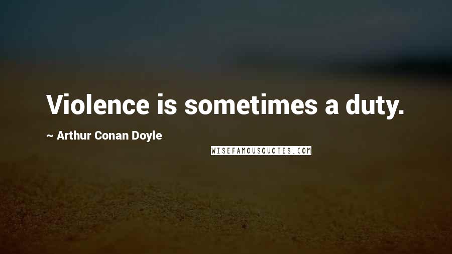 Arthur Conan Doyle Quotes: Violence is sometimes a duty.