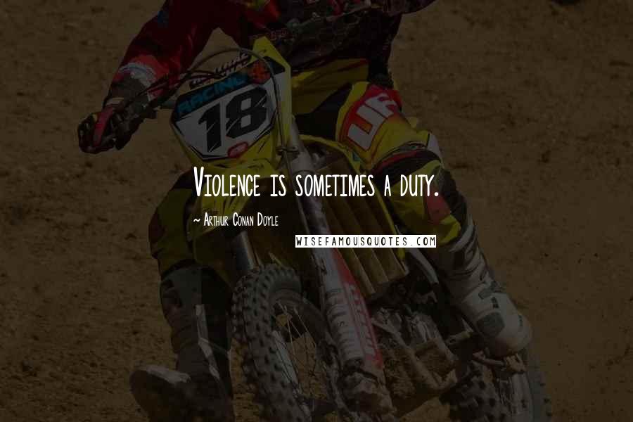 Arthur Conan Doyle Quotes: Violence is sometimes a duty.