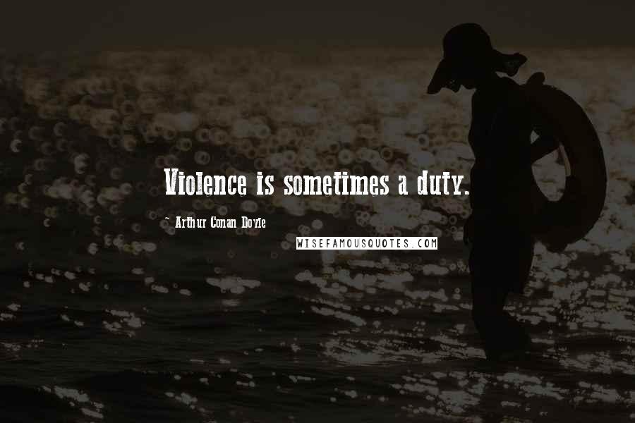 Arthur Conan Doyle Quotes: Violence is sometimes a duty.