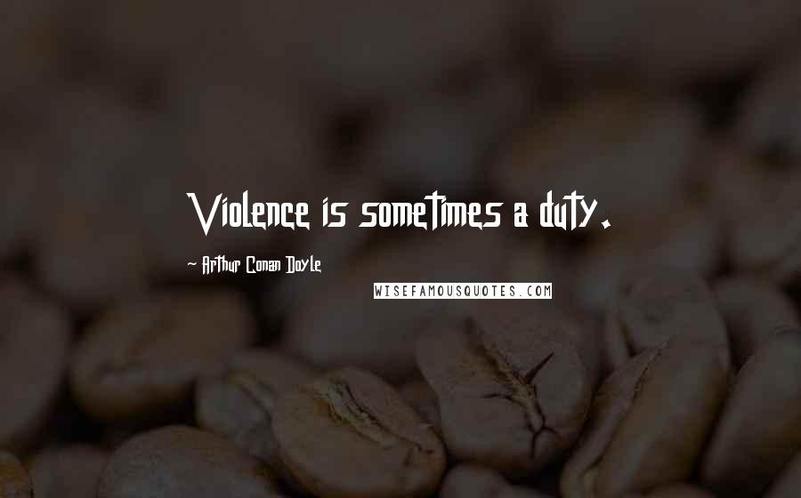 Arthur Conan Doyle Quotes: Violence is sometimes a duty.