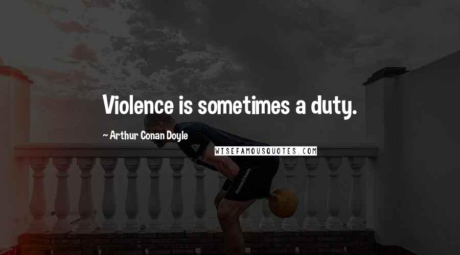 Arthur Conan Doyle Quotes: Violence is sometimes a duty.