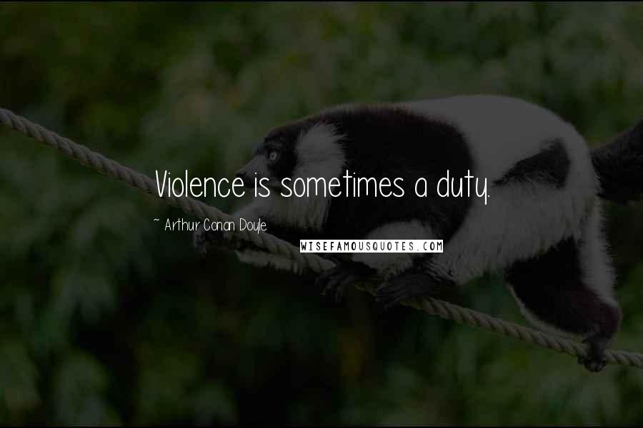 Arthur Conan Doyle Quotes: Violence is sometimes a duty.