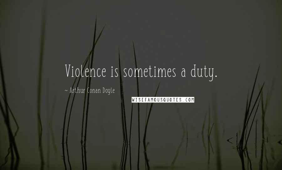 Arthur Conan Doyle Quotes: Violence is sometimes a duty.