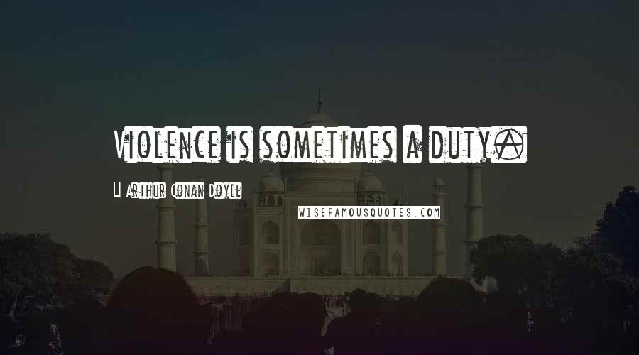 Arthur Conan Doyle Quotes: Violence is sometimes a duty.