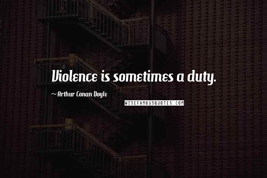 Arthur Conan Doyle Quotes: Violence is sometimes a duty.