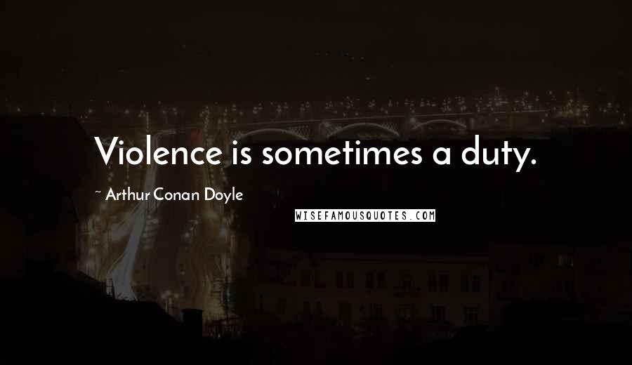 Arthur Conan Doyle Quotes: Violence is sometimes a duty.