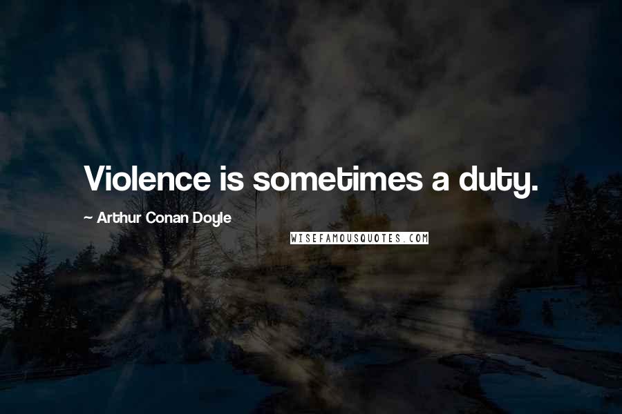 Arthur Conan Doyle Quotes: Violence is sometimes a duty.