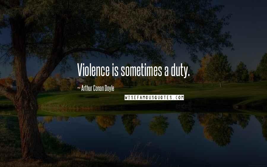 Arthur Conan Doyle Quotes: Violence is sometimes a duty.