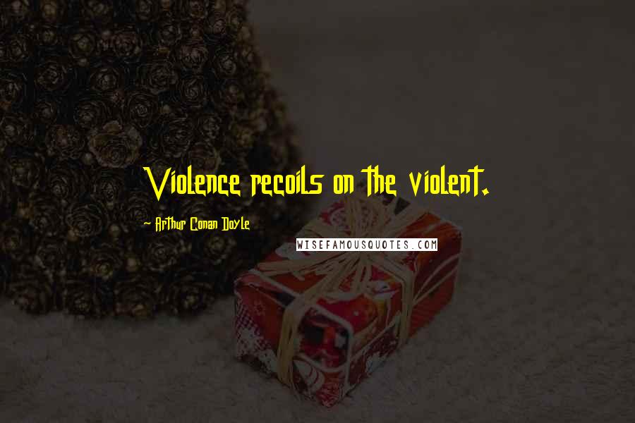 Arthur Conan Doyle Quotes: Violence recoils on the violent.