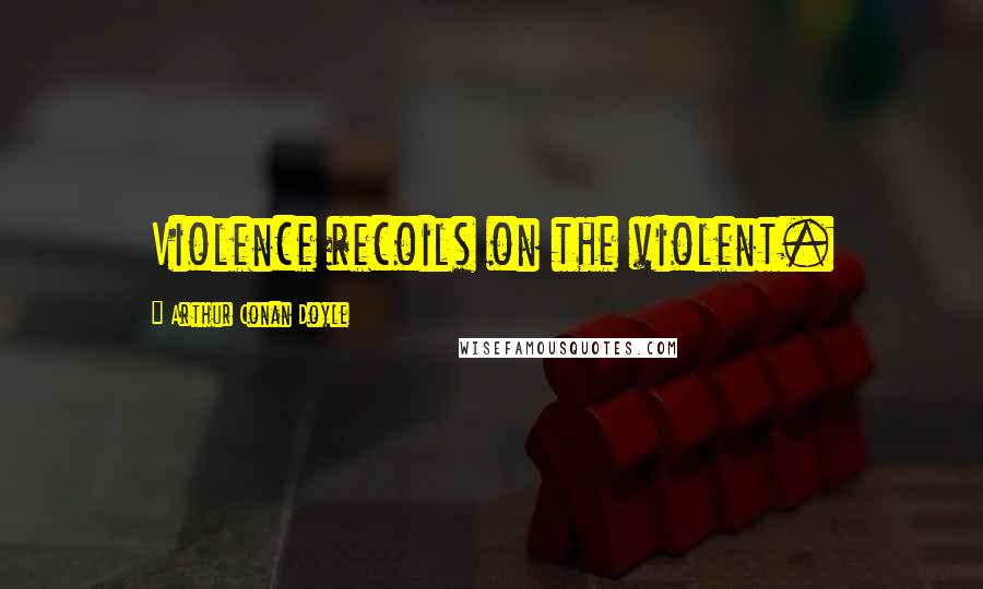 Arthur Conan Doyle Quotes: Violence recoils on the violent.