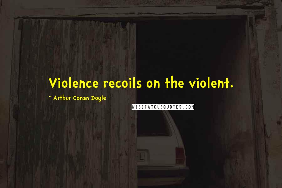 Arthur Conan Doyle Quotes: Violence recoils on the violent.