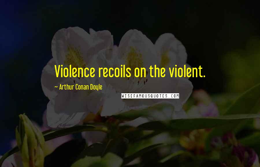 Arthur Conan Doyle Quotes: Violence recoils on the violent.