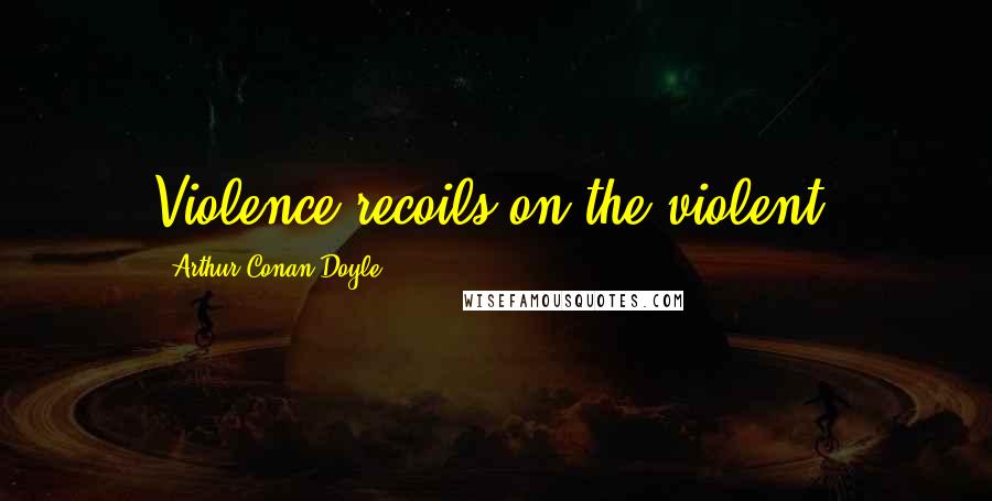 Arthur Conan Doyle Quotes: Violence recoils on the violent.