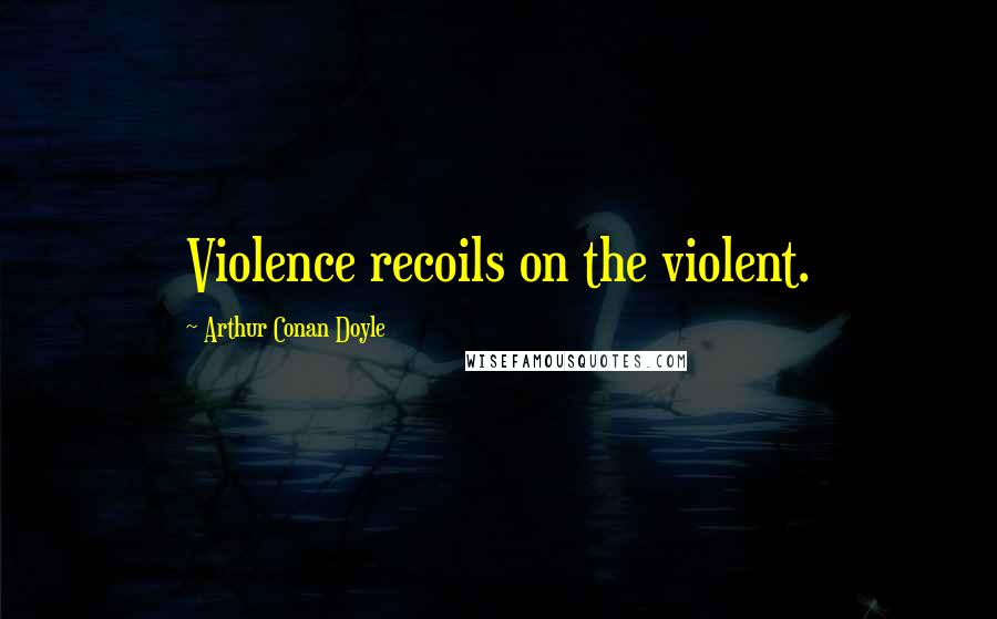 Arthur Conan Doyle Quotes: Violence recoils on the violent.