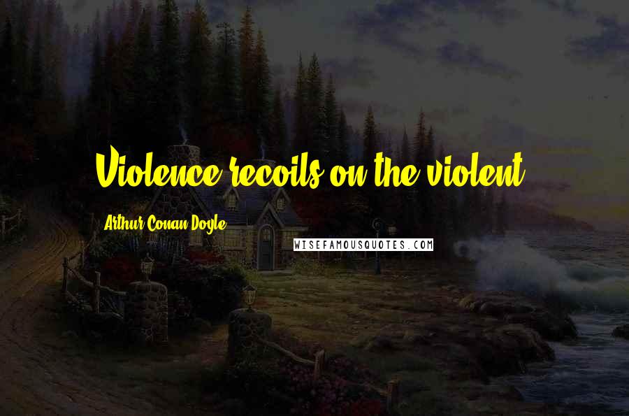 Arthur Conan Doyle Quotes: Violence recoils on the violent.