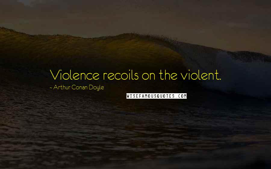 Arthur Conan Doyle Quotes: Violence recoils on the violent.