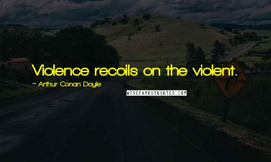 Arthur Conan Doyle Quotes: Violence recoils on the violent.