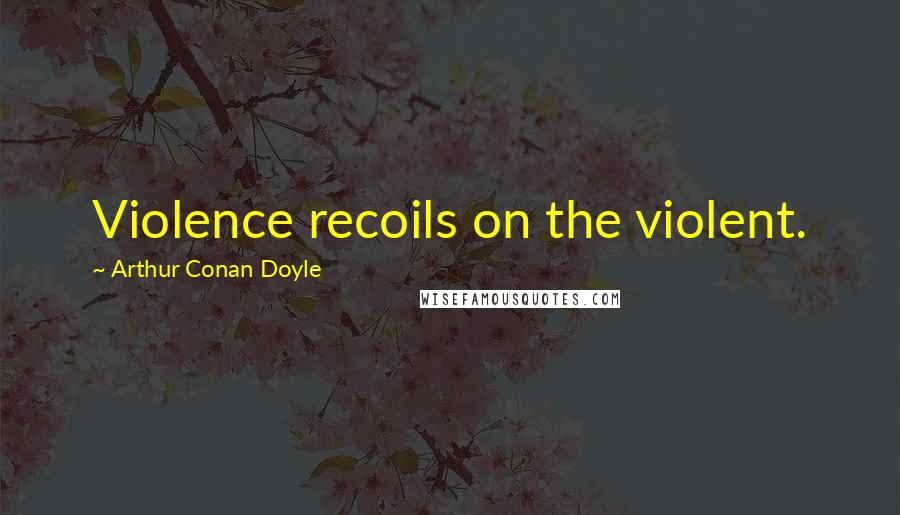 Arthur Conan Doyle Quotes: Violence recoils on the violent.