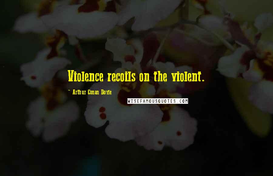 Arthur Conan Doyle Quotes: Violence recoils on the violent.