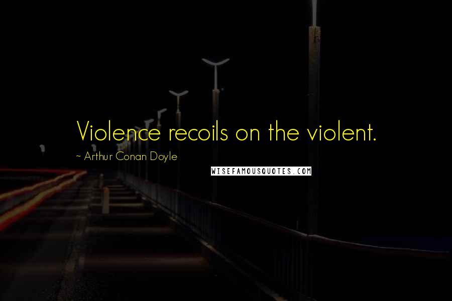 Arthur Conan Doyle Quotes: Violence recoils on the violent.
