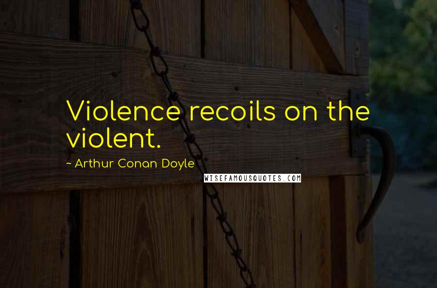 Arthur Conan Doyle Quotes: Violence recoils on the violent.