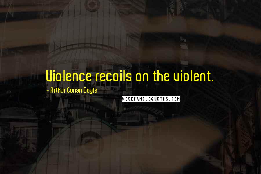 Arthur Conan Doyle Quotes: Violence recoils on the violent.