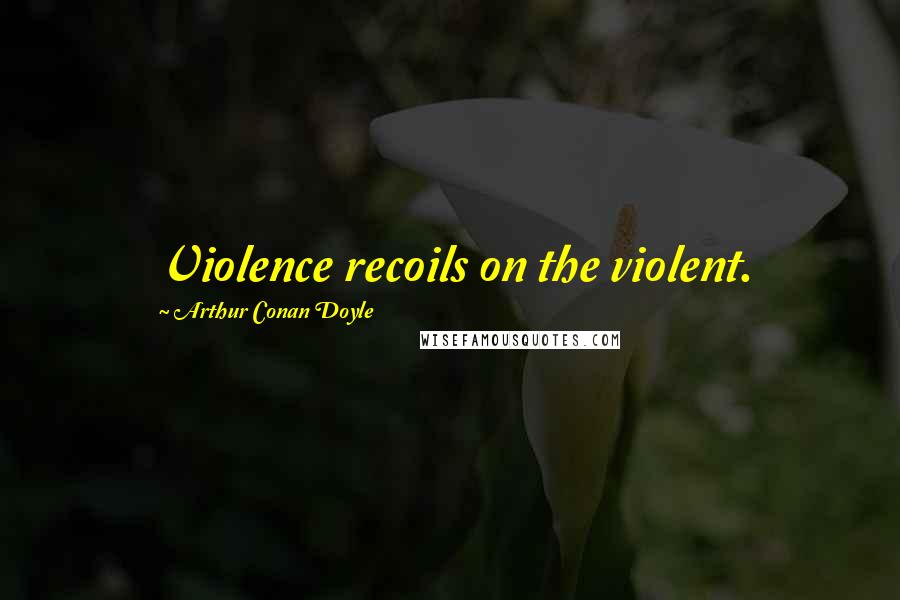 Arthur Conan Doyle Quotes: Violence recoils on the violent.