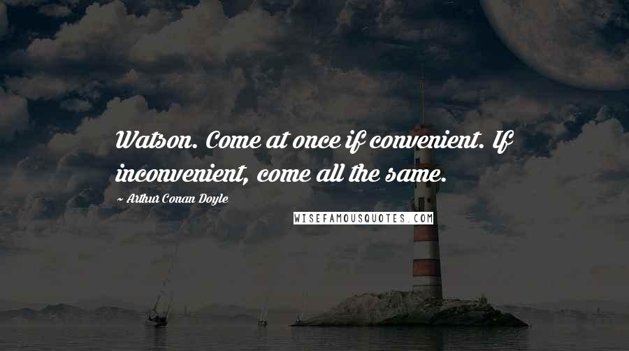 Arthur Conan Doyle Quotes: Watson. Come at once if convenient. If inconvenient, come all the same.