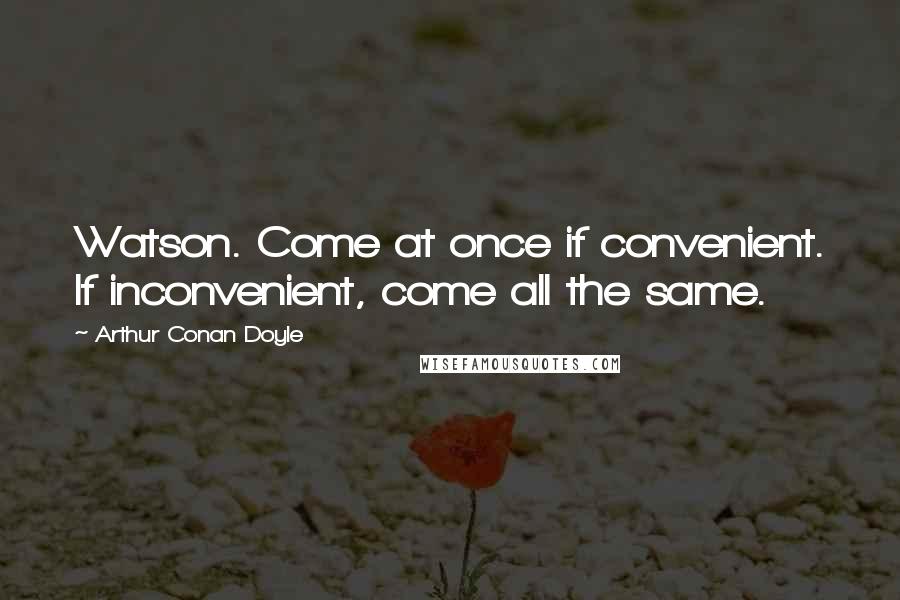 Arthur Conan Doyle Quotes: Watson. Come at once if convenient. If inconvenient, come all the same.