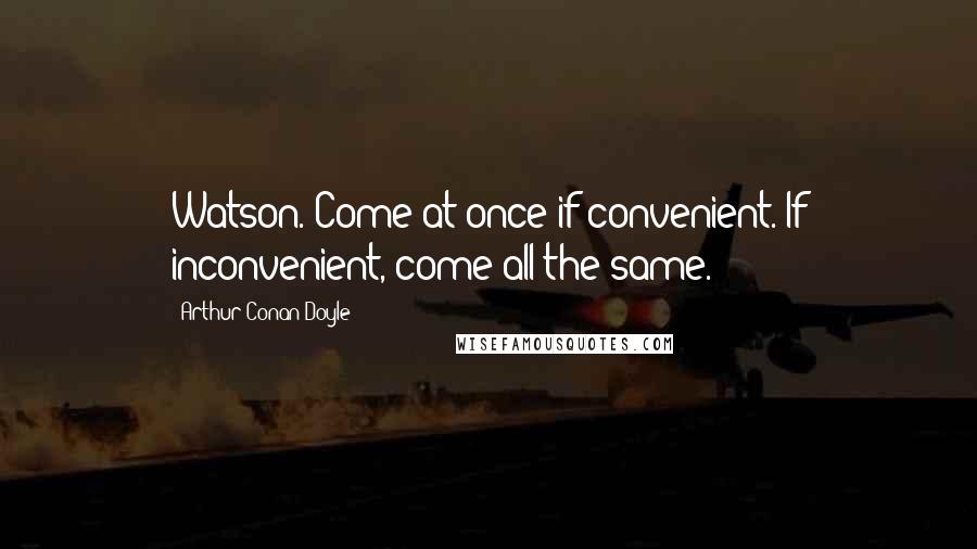 Arthur Conan Doyle Quotes: Watson. Come at once if convenient. If inconvenient, come all the same.