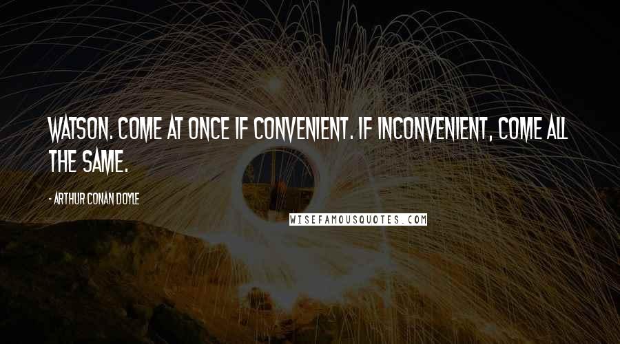 Arthur Conan Doyle Quotes: Watson. Come at once if convenient. If inconvenient, come all the same.