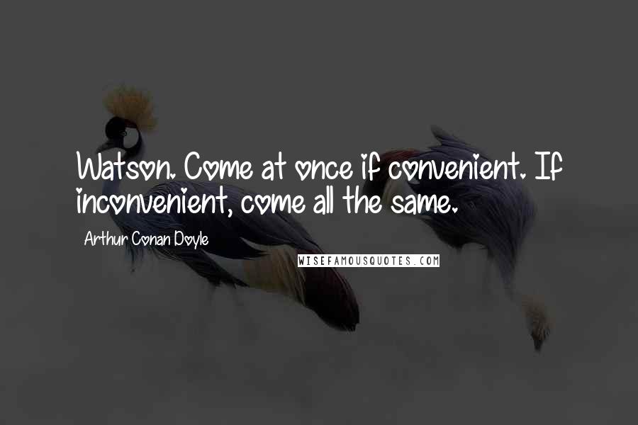 Arthur Conan Doyle Quotes: Watson. Come at once if convenient. If inconvenient, come all the same.