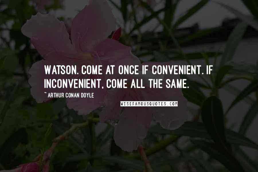 Arthur Conan Doyle Quotes: Watson. Come at once if convenient. If inconvenient, come all the same.