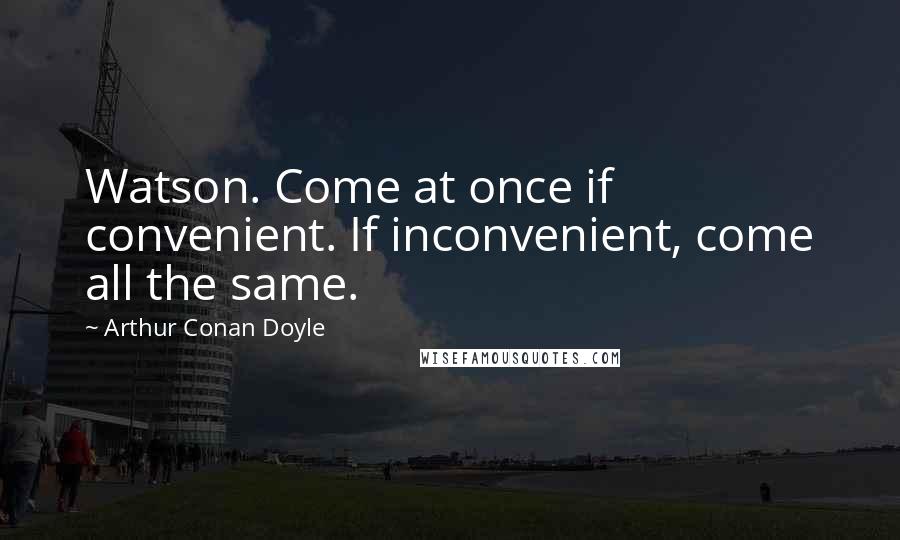 Arthur Conan Doyle Quotes: Watson. Come at once if convenient. If inconvenient, come all the same.