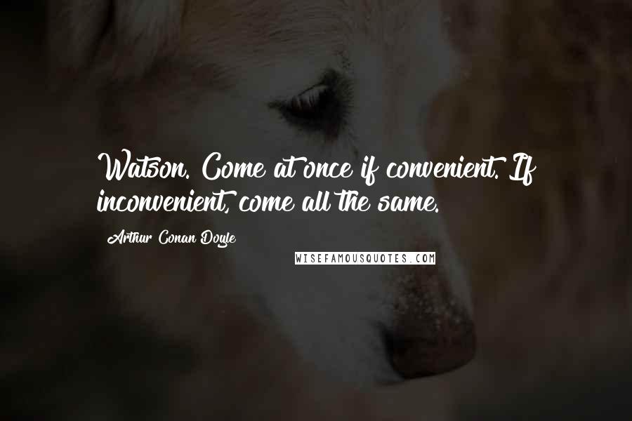 Arthur Conan Doyle Quotes: Watson. Come at once if convenient. If inconvenient, come all the same.