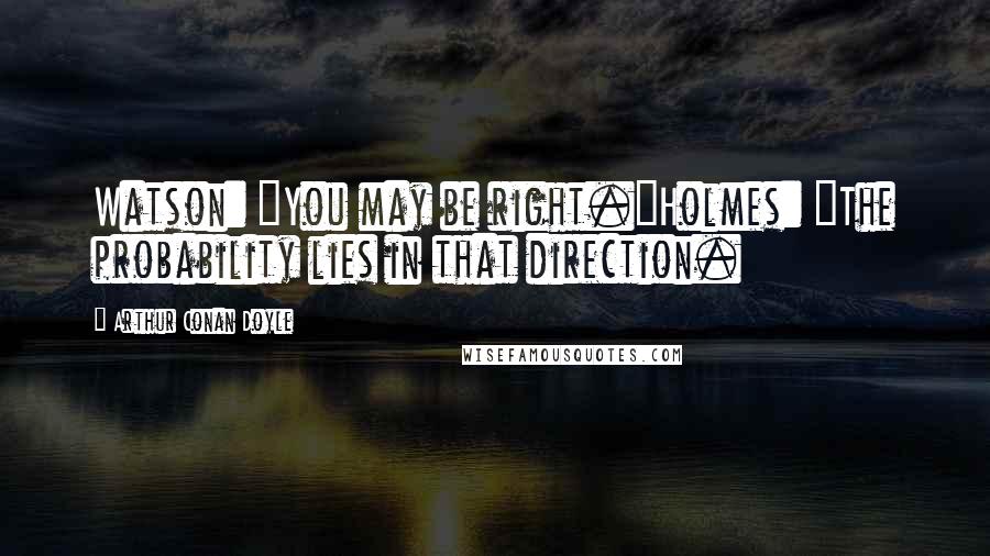Arthur Conan Doyle Quotes: Watson: "You may be right."Holmes: "The probability lies in that direction.