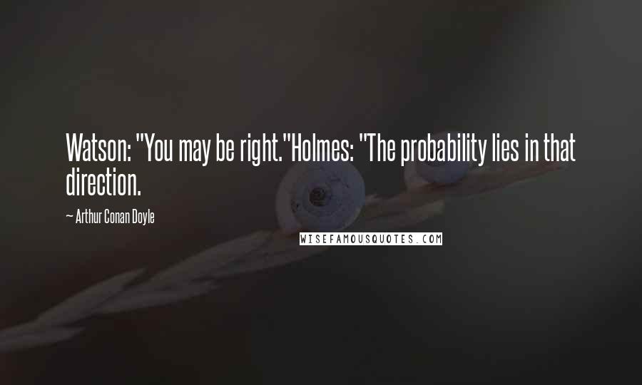 Arthur Conan Doyle Quotes: Watson: "You may be right."Holmes: "The probability lies in that direction.