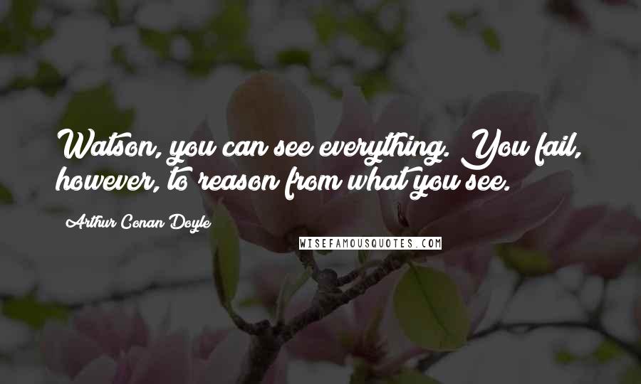 Arthur Conan Doyle Quotes: Watson, you can see everything. You fail, however, to reason from what you see.
