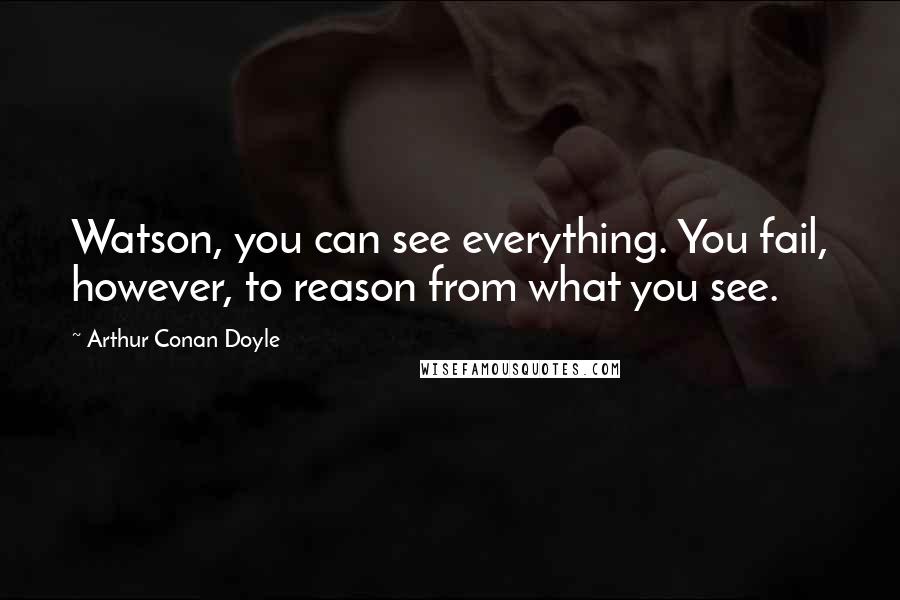 Arthur Conan Doyle Quotes: Watson, you can see everything. You fail, however, to reason from what you see.