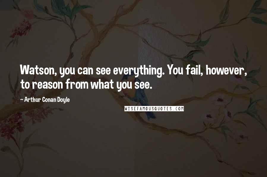 Arthur Conan Doyle Quotes: Watson, you can see everything. You fail, however, to reason from what you see.