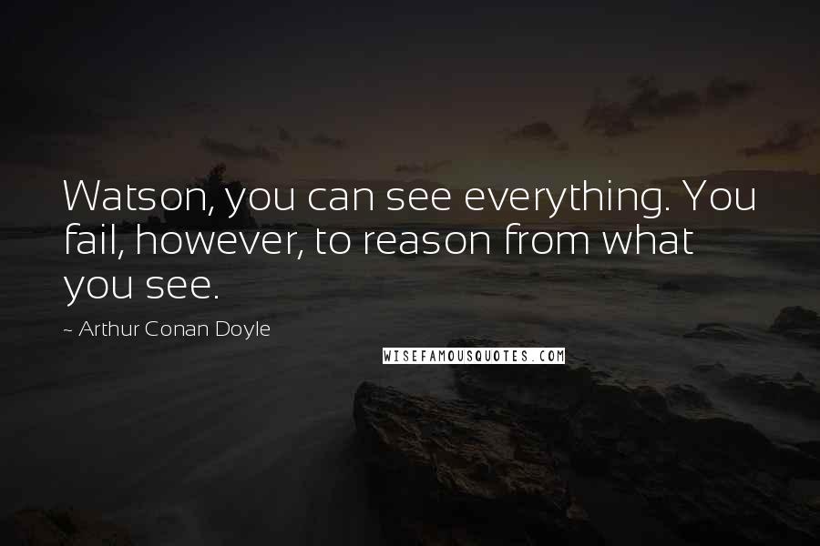 Arthur Conan Doyle Quotes: Watson, you can see everything. You fail, however, to reason from what you see.